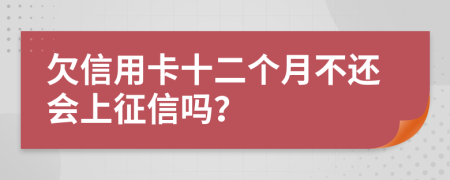 欠信用卡十二个月不还会上征信吗？