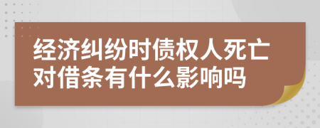 经济纠纷时债权人死亡对借条有什么影响吗