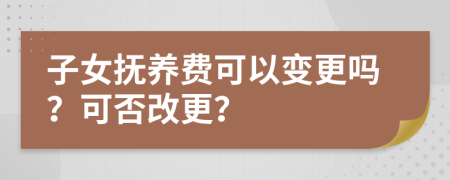 子女抚养费可以变更吗？可否改更？