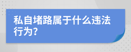 私自堵路属于什么违法行为？