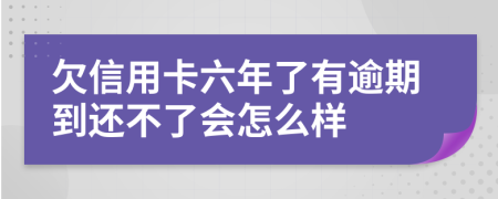 欠信用卡六年了有逾期到还不了会怎么样
