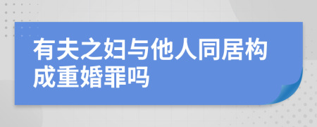 有夫之妇与他人同居构成重婚罪吗