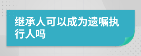 继承人可以成为遗嘱执行人吗