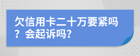 欠信用卡二十万要紧吗？会起诉吗？