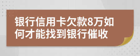 银行信用卡欠款8万如何才能找到银行催收