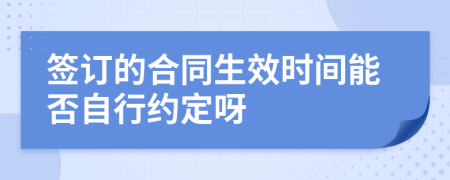 签订的合同生效时间能否自行约定呀