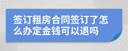 签订租房合同签订了怎么办定金钱可以退吗