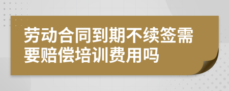 劳动合同到期不续签需要赔偿培训费用吗