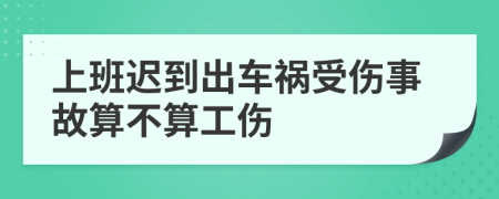 上班迟到出车祸受伤事故算不算工伤