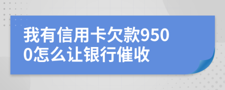 我有信用卡欠款9500怎么让银行催收