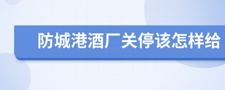 防城港酒厂关停该怎样给