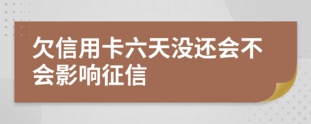 欠信用卡六天没还会不会影响征信