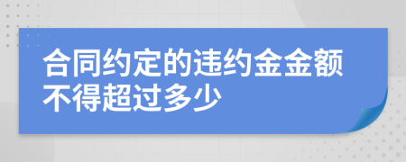 合同约定的违约金金额不得超过多少