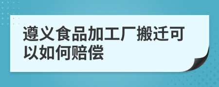 遵义食品加工厂搬迁可以如何赔偿