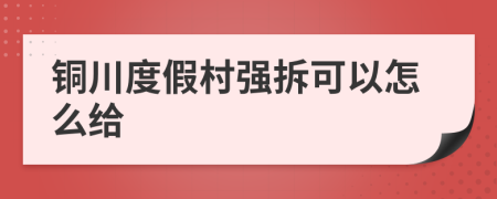 铜川度假村强拆可以怎么给