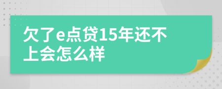 欠了e点贷15年还不上会怎么样