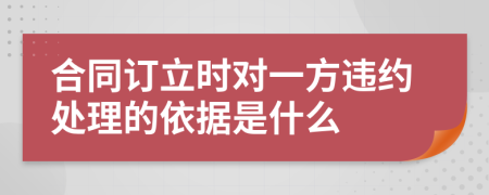 合同订立时对一方违约处理的依据是什么