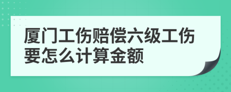 厦门工伤赔偿六级工伤要怎么计算金额