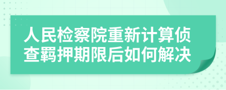 人民检察院重新计算侦查羁押期限后如何解决