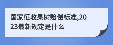 国家征收果树赔偿标准,2023最新规定是什么