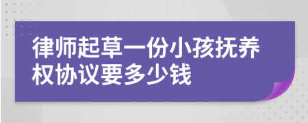 律师起草一份小孩抚养权协议要多少钱