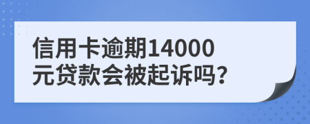 信用卡逾期14000元贷款会被起诉吗？