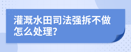 灌溉水田司法强拆不做怎么处理？