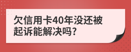 欠信用卡40年没还被起诉能解决吗?