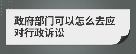 政府部门可以怎么去应对行政诉讼