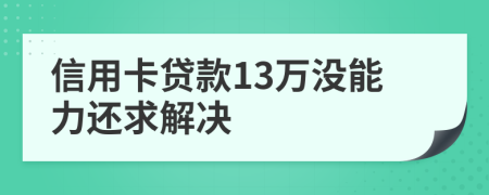 信用卡贷款13万没能力还求解决