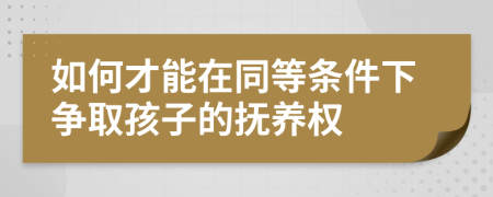 如何才能在同等条件下争取孩子的抚养权