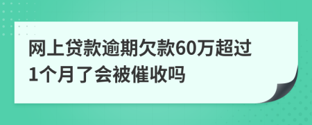 网上贷款逾期欠款60万超过1个月了会被催收吗