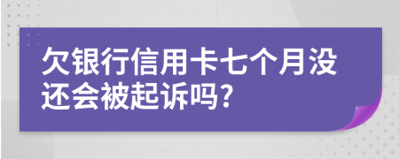 欠银行信用卡七个月没还会被起诉吗?