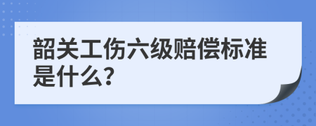 韶关工伤六级赔偿标准是什么？