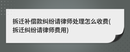 拆迁补偿款纠纷请律师处理怎么收费(拆迁纠纷请律师费用)