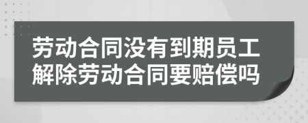劳动合同没有到期员工解除劳动合同要赔偿吗