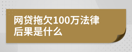 网贷拖欠100万法律后果是什么