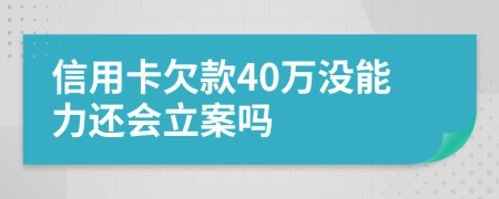 信用卡欠款40万没能力还会立案吗