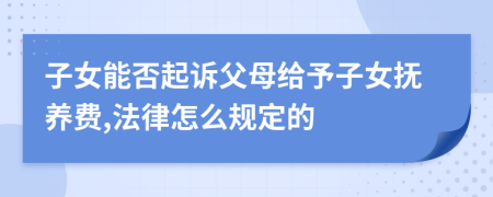 子女能否起诉父母给予子女抚养费,法律怎么规定的