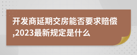 开发商延期交房能否要求赔偿,2023最新规定是什么