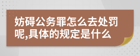 妨碍公务罪怎么去处罚呢,具体的规定是什么