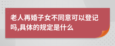 老人再婚子女不同意可以登记吗,具体的规定是什么