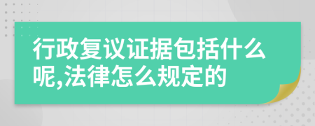 行政复议证据包括什么呢,法律怎么规定的