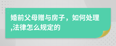 婚前父母赠与房子，如何处理,法律怎么规定的