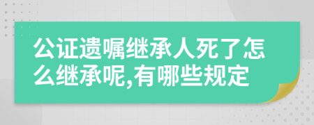 公证遗嘱继承人死了怎么继承呢,有哪些规定