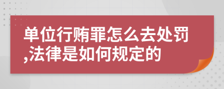 单位行贿罪怎么去处罚,法律是如何规定的