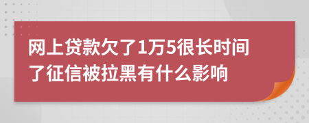 网上贷款欠了1万5很长时间了征信被拉黑有什么影响