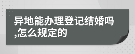 异地能办理登记结婚吗,怎么规定的