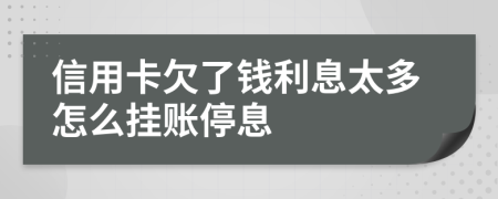 信用卡欠了钱利息太多怎么挂账停息