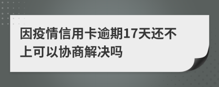 因疫情信用卡逾期17天还不上可以协商解决吗